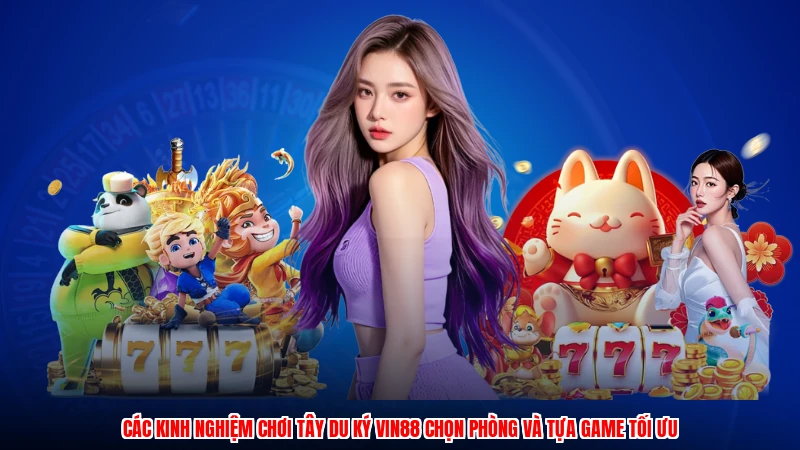 Các kinh nghiệm chơi tây du ký VIN88 chọn phòng và tựa game tối ưu