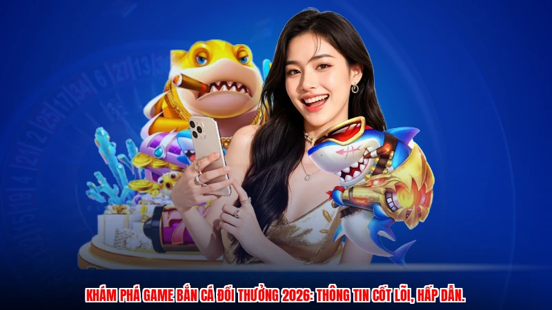 Khám phá game bắn cá đổi thưởng 2026: Thông tin cốt lõi, hấp dẫn.