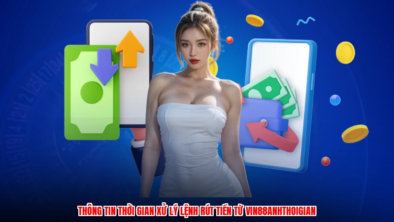 Thông tin thời gian xử lý lệnh rút tiền từ Vin88anhthoigian